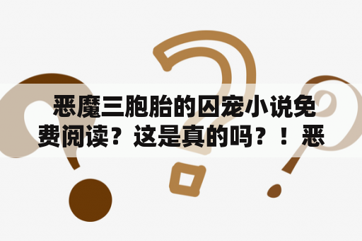  恶魔三胞胎的囚宠小说免费阅读？这是真的吗？！恶魔三胞胎、囚宠、小说、免费阅读