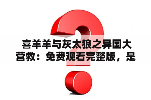  喜羊羊与灰太狼之异国大营救：免费观看完整版，是否能够找到丢失的宝藏？