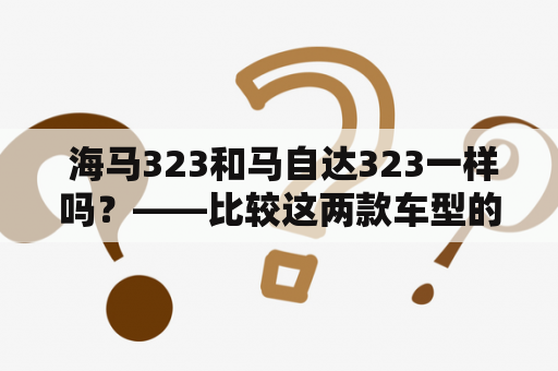  海马323和马自达323一样吗？——比较这两款车型的异同