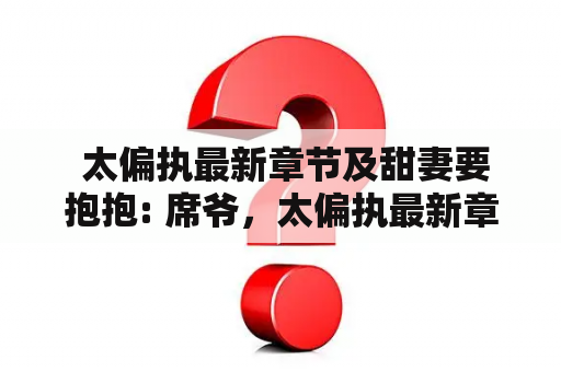  太偏执最新章节及甜妻要抱抱: 席爷，太偏执最新章节是什么？