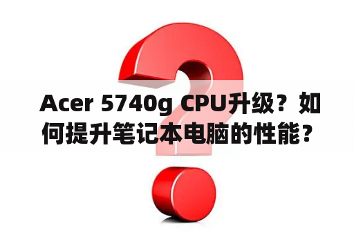  Acer 5740g CPU升级？如何提升笔记本电脑的性能？