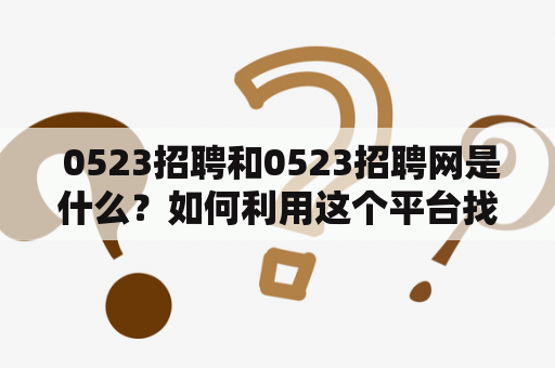  0523招聘和0523招聘网是什么？如何利用这个平台找到理想的职位？