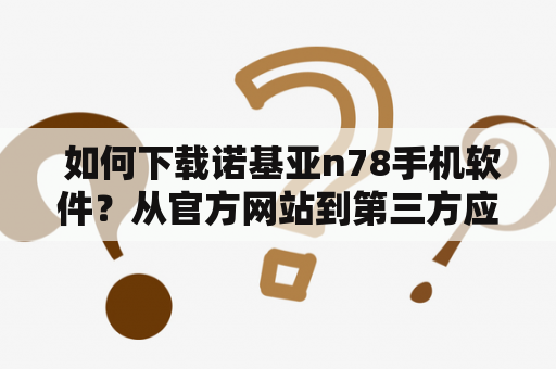  如何下载诺基亚n78手机软件？从官方网站到第三方应用市场