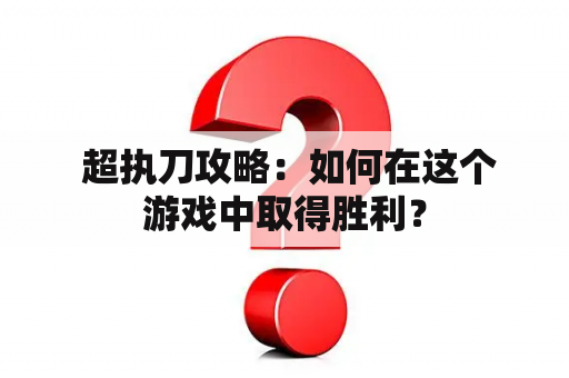  超执刀攻略：如何在这个游戏中取得胜利？