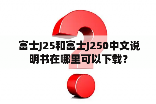  富士J25和富士J250中文说明书在哪里可以下载？