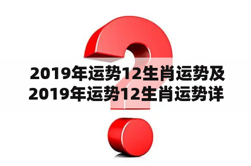  2019年运势12生肖运势及2019年运势12生肖运势详解是什么?