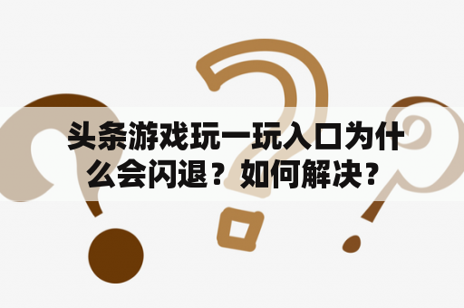  头条游戏玩一玩入口为什么会闪退？如何解决？