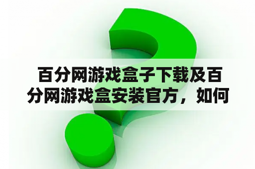  百分网游戏盒子下载及百分网游戏盒安装官方，如何操作？