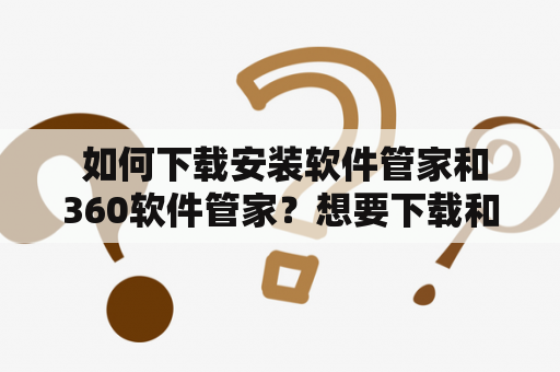  如何下载安装软件管家和360软件管家？想要下载和安装软件管家或360软件管家？本文将为您提供详细的操作步骤和注意事项。