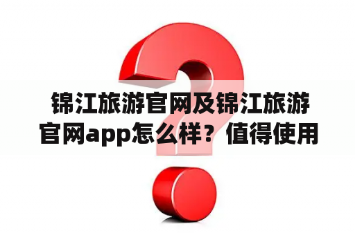  锦江旅游官网及锦江旅游官网app怎么样？值得使用吗？