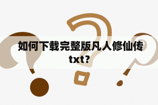  如何下载完整版凡人修仙传txt？