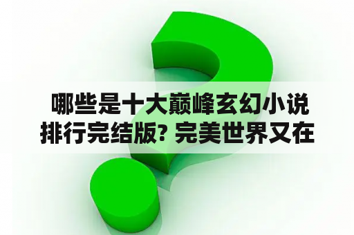  哪些是十大巅峰玄幻小说排行完结版? 完美世界又在其中排名如何？