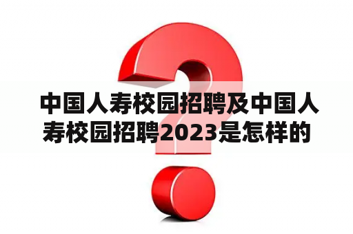  中国人寿校园招聘及中国人寿校园招聘2023是怎样的一个机会？