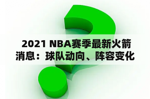  2021 NBA赛季最新火箭消息：球队动向、阵容变化及赛程安排更新！