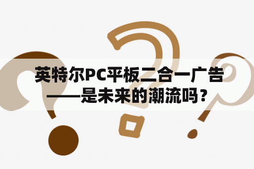  英特尔PC平板二合一广告——是未来的潮流吗？