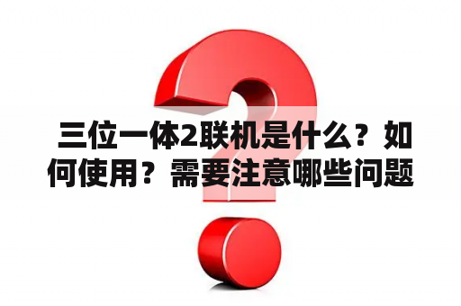  三位一体2联机是什么？如何使用？需要注意哪些问题？