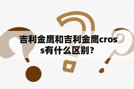  吉利金鹰和吉利金鹰cross有什么区别？