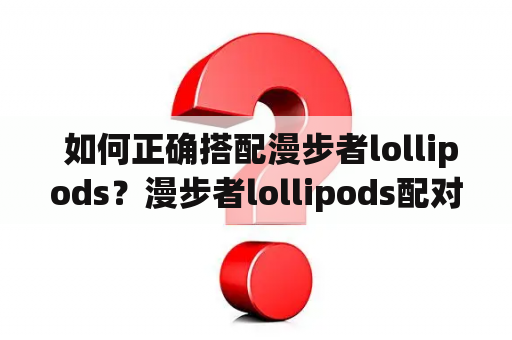  如何正确搭配漫步者lollipods？漫步者lollipods配对