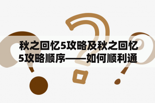  秋之回忆5攻略及秋之回忆5攻略顺序——如何顺利通过游戏收集全部回忆及解密谜题