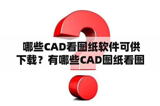  哪些CAD看图纸软件可供下载？有哪些CAD图纸看图软件可用？