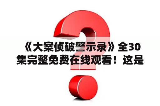  《大案侦破警示录》全30集完整免费在线观看！这是真的吗？
