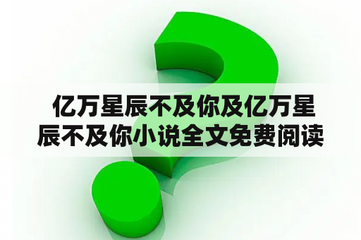  亿万星辰不及你及亿万星辰不及你小说全文免费阅读，怎么样才能找到这本小说？