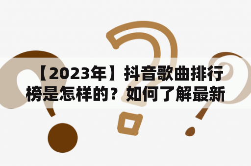  【2023年】抖音歌曲排行榜是怎样的？如何了解最新的抖音歌曲排行榜？