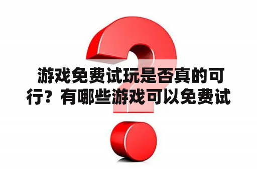  游戏免费试玩是否真的可行？有哪些游戏可以免费试玩？