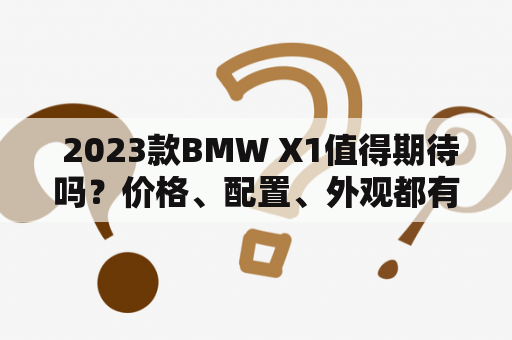  2023款BMW X1值得期待吗？价格、配置、外观都有哪些变化？