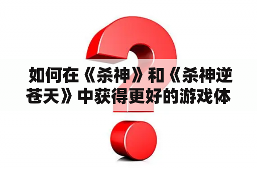  如何在《杀神》和《杀神逆苍天》中获得更好的游戏体验？