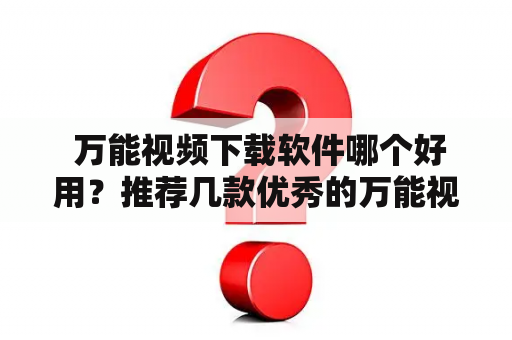  万能视频下载软件哪个好用？推荐几款优秀的万能视频下载软件