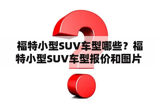  福特小型SUV车型哪些？福特小型SUV车型报价和图片展示有哪些？