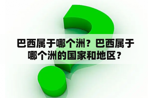  巴西属于哪个洲？巴西属于哪个洲的国家和地区？