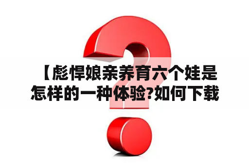  【彪悍娘亲养育六个娃是怎样的一种体验?如何下载彪悍娘亲这部电影】 - 娘亲养六娃，颇有难度啊！可如果这个娘亲还是彪悍的话，那六个娃便是小菜一碟！这部电影《彪悍娘亲》讲述的就是这样一个没有退路只能拼搏的母亲，她要用全身心地投入来养育她的六个孩子，经历各种险阻才能争取到幸福。彪悍娘亲的精神感人至深，也让观众们感到了母爱的伟大。而这部电影正值观众翘首以盼之时，有没有准备下载观看呢？接下来就教你如何下载彪悍娘亲这部电影吧！