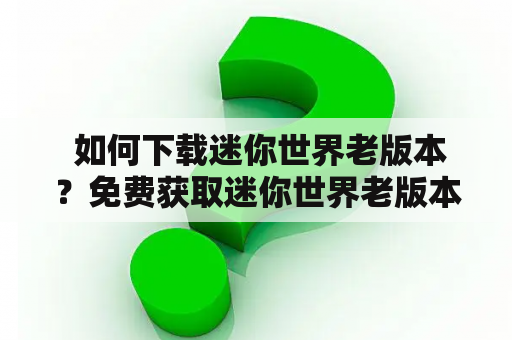  如何下载迷你世界老版本？免费获取迷你世界老版本的方法有哪些？