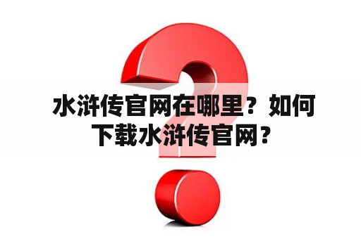  水浒传官网在哪里？如何下载水浒传官网？