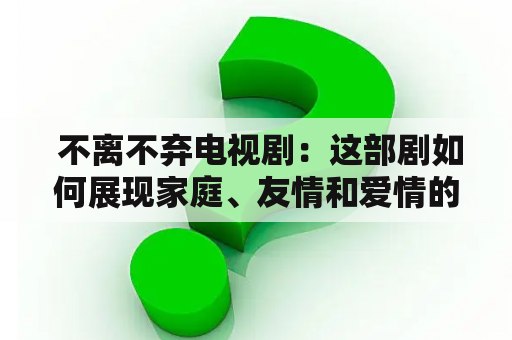  不离不弃电视剧：这部剧如何展现家庭、友情和爱情的力量？