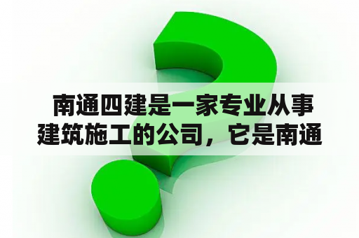  南通四建是一家专业从事建筑施工的公司，它是南通市重点企业之一，也是江苏省建筑领域的龙头企业之一。该公司自成立以来，一直致力于为客户提供高品质、高水平的建筑施工服务，赢得了广泛的赞誉和认可。