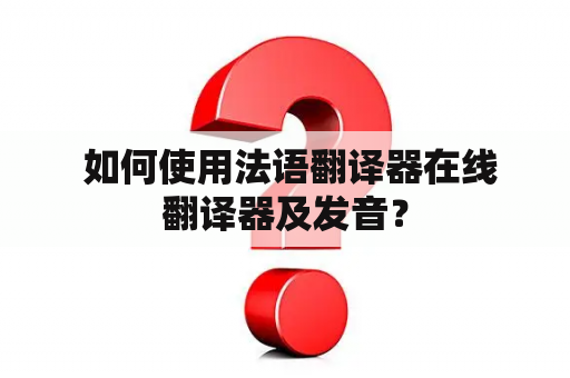  如何使用法语翻译器在线翻译器及发音？