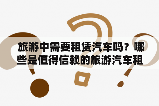  旅游中需要租赁汽车吗？哪些是值得信赖的旅游汽车租赁公司？