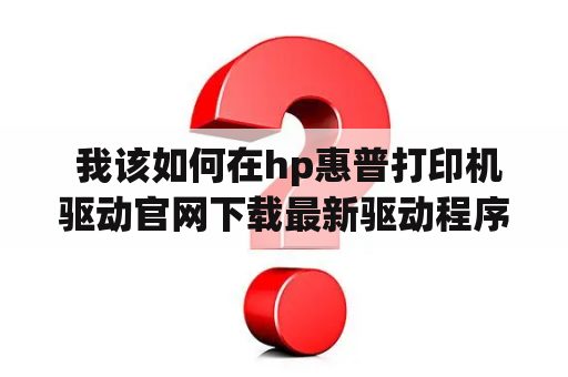  我该如何在hp惠普打印机驱动官网下载最新驱动程序？