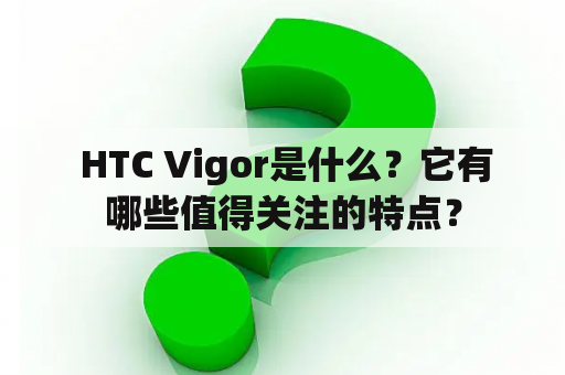  HTC Vigor是什么？它有哪些值得关注的特点？