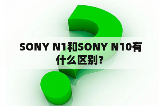  SONY N1和SONY N10有什么区别？