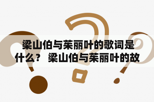  梁山伯与茱丽叶的歌词是什么？ 梁山伯与茱丽叶的故事源于中国的民间文化传说，这个故事被演绎成了无数的电影、戏剧和歌曲。其中最著名的歌曲当属《梁祝》了，它是经典的京剧表演曲目之一。