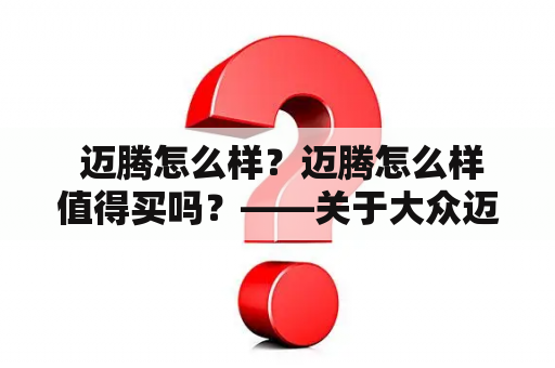  迈腾怎么样？迈腾怎么样值得买吗？——关于大众迈腾的详细解读