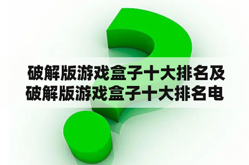  破解版游戏盒子十大排名及破解版游戏盒子十大排名电脑，哪些是你不能错过的？