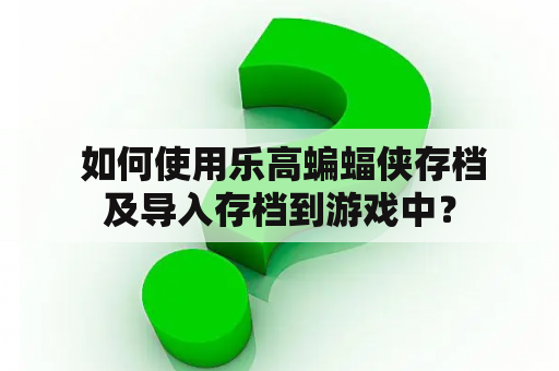  如何使用乐高蝙蝠侠存档及导入存档到游戏中？