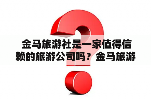  金马旅游社是一家值得信赖的旅游公司吗？金马旅游社导游的服务质量如何？