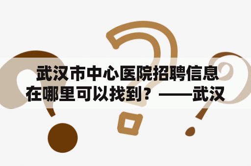  武汉市中心医院招聘信息在哪里可以找到？——武汉市中心医院招聘官网介绍