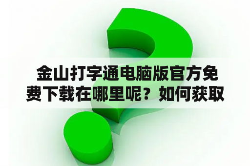  金山打字通电脑版官方免费下载在哪里呢？如何获取金山打字通电脑版官方免费下载网址？如果您需要一款高效、准确、易用的打字软件，那么金山打字通电脑版绝对是您不二的选择。为了方便您的使用，我们为您提供了以下两种下载方式。